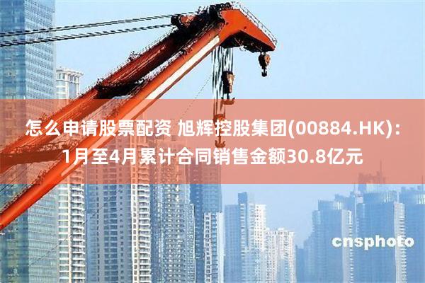 怎么申请股票配资 旭辉控股集团(00884.HK)：1月至4月累计合同销售金额30.8亿元