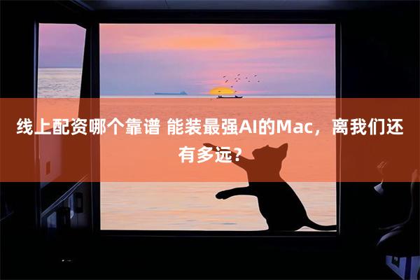 线上配资哪个靠谱 能装最强AI的Mac,离我们还有多远?