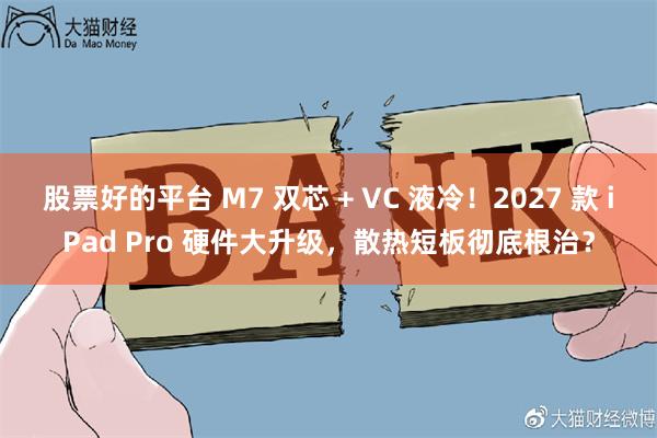 股票好的平台 M7 双芯 + VC 液冷!2027 款 iPad Pro 硬件大升级,散热短板彻底根治?