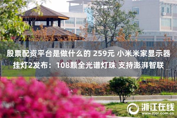 股票配资平台是做什么的 259元 小米米家显示器挂灯2发布:108颗全光谱灯珠 支持澎湃智联