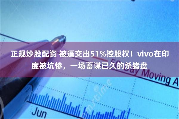 正规炒股配资 被逼交出51%控股权!vivo在印度被坑惨,一场蓄谋已久的杀猪盘