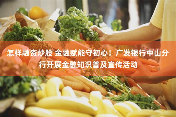 怎样融资炒股 金融赋能守初心!广发银行中山分行开展金融知识普及宣传活动