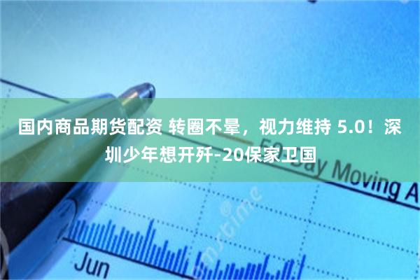 国内商品期货配资 转圈不晕,视力维持 5.0!深圳少年想开歼-20保家卫国