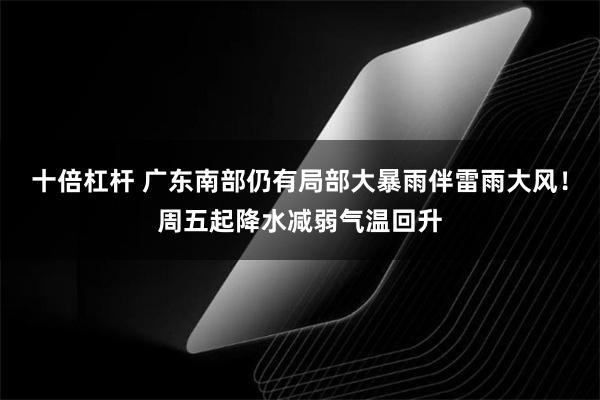 十倍杠杆 广东南部仍有局部大暴雨伴雷雨大风！周五起降水减弱气温回升