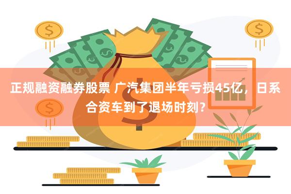 正规融资融券股票 广汽集团半年亏损45亿，日系合资车到了退场时刻？