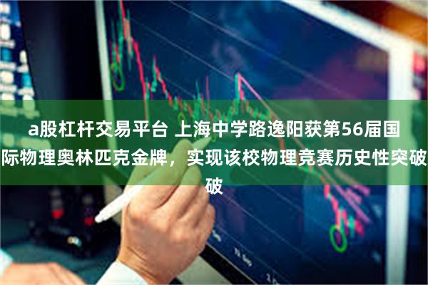 a股杠杆交易平台 上海中学路逸阳获第56届国际物理奥林匹克金牌，实现该校物理竞赛历史性突破