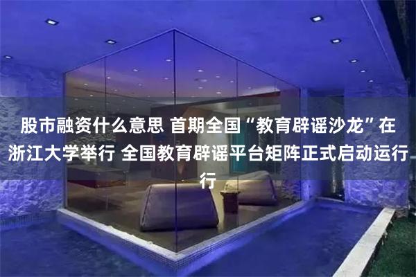 股市融资什么意思 首期全国“教育辟谣沙龙”在浙江大学举行 全国教育辟谣平台矩阵正式启动运行