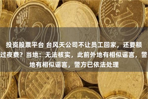 投资股票平台 台风天公司不让员工回家，还要额外收取100元过夜费？当地：无法核实，此前外地有相似谣言，警方已依法处理
