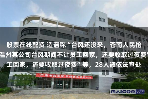 股票在线配资 造谣称“台风还没来，苍南人民抢东西都抢打起来了”“温州某公司台风期间不让员工回家，还要收取过夜费”等，28人被依法查处
