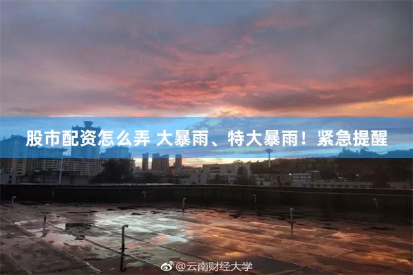 股市配资怎么弄 大暴雨、特大暴雨！紧急提醒