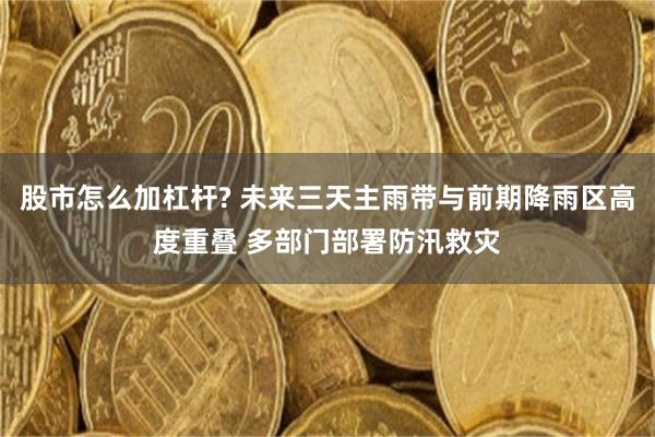 股市怎么加杠杆? 未来三天主雨带与前期降雨区高度重叠 多部门部署防汛救灾