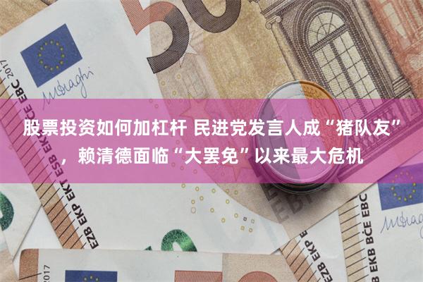 股票投资如何加杠杆 民进党发言人成“猪队友”，赖清德面临“大罢免”以来最大危机