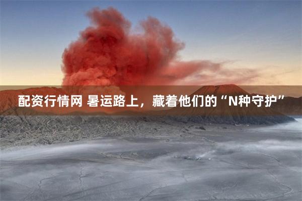 配资行情网 暑运路上，藏着他们的“N种守护”