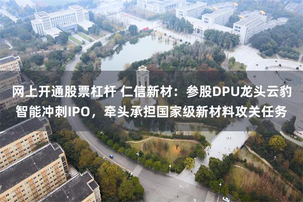 网上开通股票杠杆 仁信新材：参股DPU龙头云豹智能冲刺IPO，牵头承担国家级新材料攻关任务