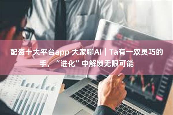 配资十大平台app 大家聊AI｜Ta有一双灵巧的手，“进化”中解锁无限可能