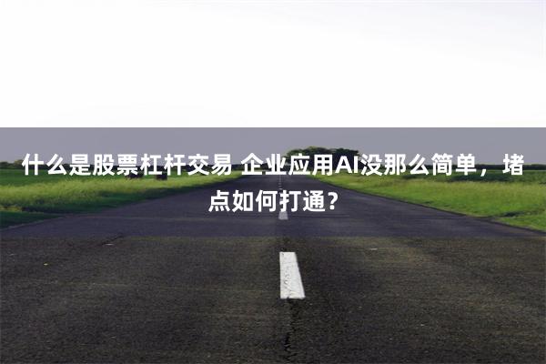 什么是股票杠杆交易 企业应用AI没那么简单，堵点如何打通？