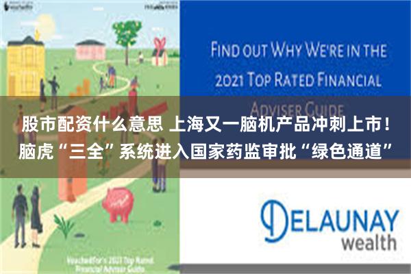 股市配资什么意思 上海又一脑机产品冲刺上市！脑虎“三全”系统进入国家药监审批“绿色通道”