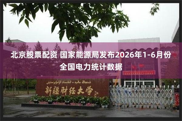 北京股票配资 国家能源局发布2026年1-6月份全国电力统计数据