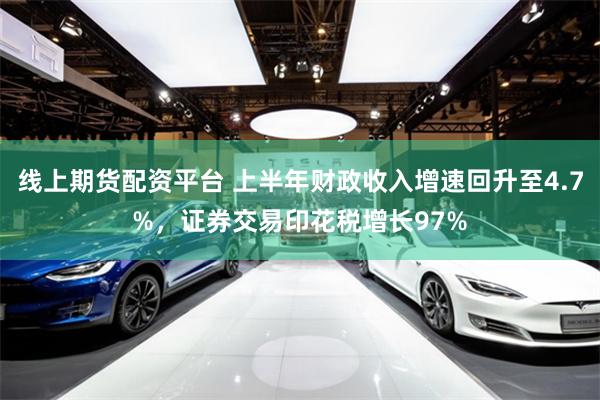 线上期货配资平台 上半年财政收入增速回升至4.7%，证券交易印花税增长97%
