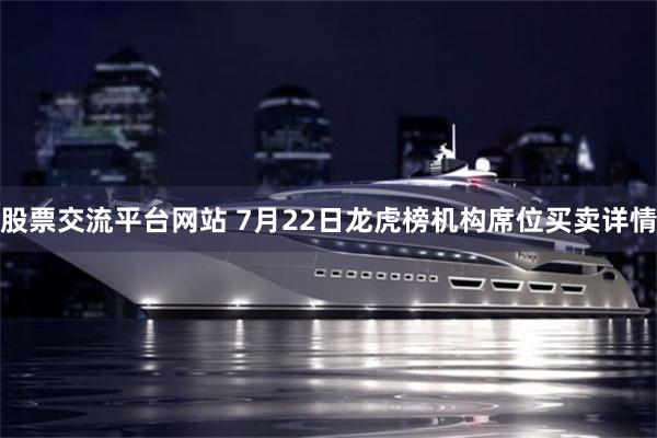 股票交流平台网站 7月22日龙虎榜机构席位买卖详情