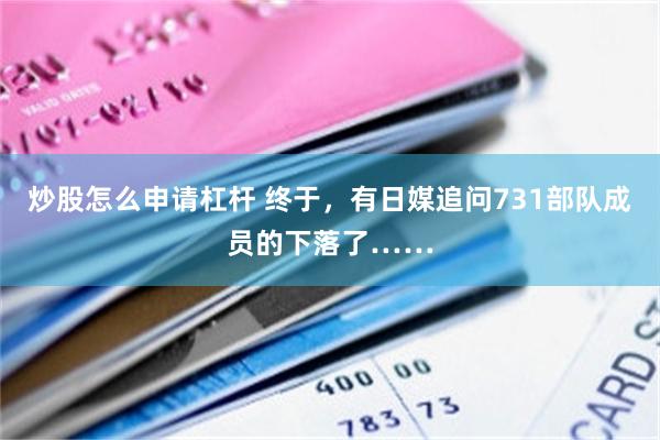 炒股怎么申请杠杆 终于,有日媒追问731部队成员的下落了……