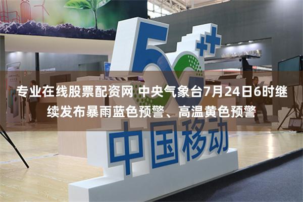 专业在线股票配资网 中央气象台7月24日6时继续发布暴雨蓝色预警、高温黄色预警