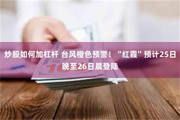 炒股如何加杠杆 台风橙色预警！“红霞”预计25日晚至26日晨登陆