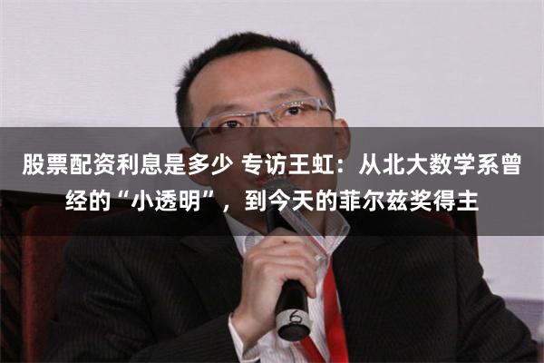 股票配资利息是多少 专访王虹：从北大数学系曾经的“小透明”，到今天的菲尔兹奖得主