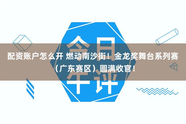配资账户怎么开 燃动南沙街!金龙奖舞台系列赛(广东赛区)圆满收官!