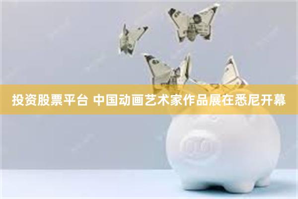 投资股票平台 中国动画艺术家作品展在悉尼开幕