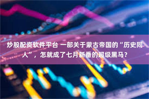 炒股配资软件平台 一部关于蒙古帝国的“历史同人”，怎就成了七月新番的超级黑马？