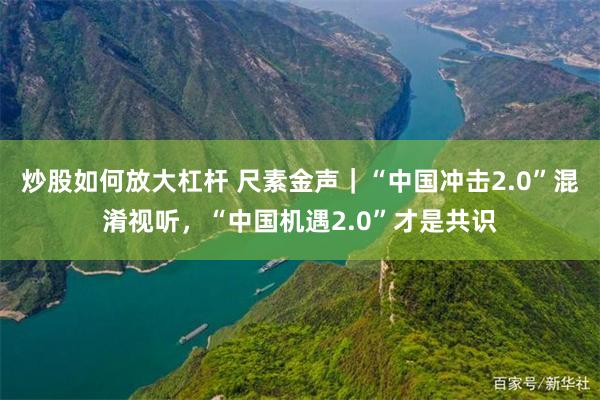 炒股如何放大杠杆 尺素金声｜“中国冲击2.0”混淆视听，“中国机遇2.0”才是共识
