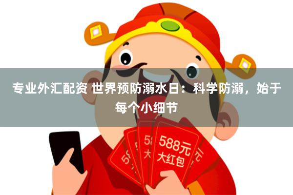 专业外汇配资 世界预防溺水日：科学防溺，始于每个小细节