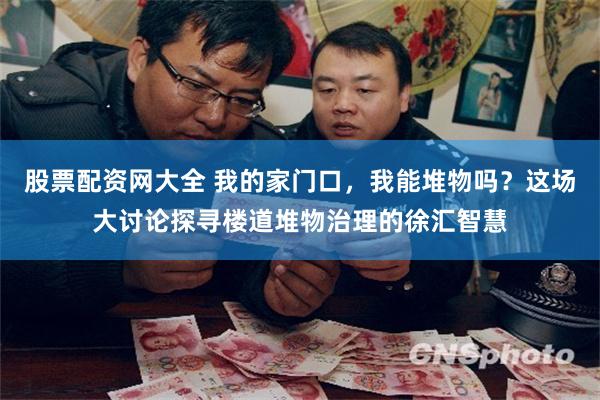 股票配资网大全 我的家门口，我能堆物吗？这场大讨论探寻楼道堆物治理的徐汇智慧