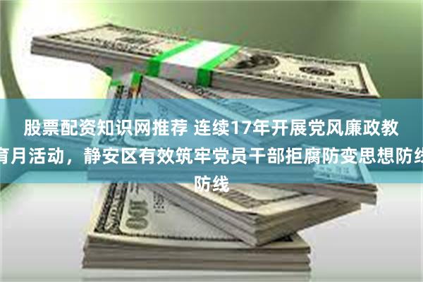 股票配资知识网推荐 连续17年开展党风廉政教育月活动，静安区有效筑牢党员干部拒腐防变思想防线