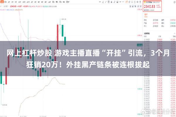 网上杠杆炒股 游戏主播直播“开挂”引流，3个月狂销20万！外挂黑产链条被连根拔起