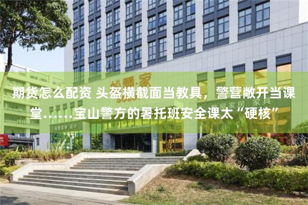 期货怎么配资 头盔横截面当教具，警营敞开当课堂……宝山警方的暑托班安全课太“硬核”