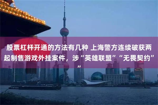 股票杠杆开通的方法有几种 上海警方连续破获两起制售游戏外挂案件，涉“英雄联盟”“无畏契约”