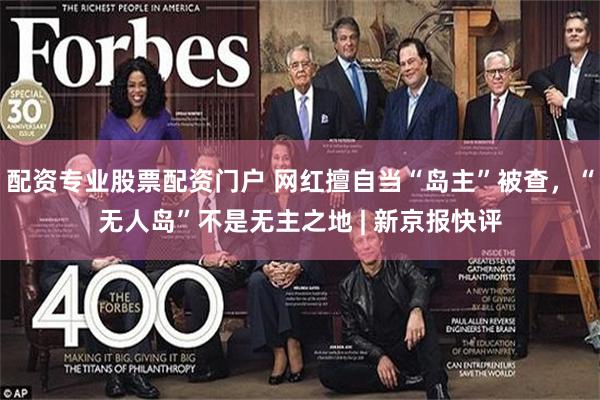 配资专业股票配资门户 网红擅自当“岛主”被查，“无人岛”不是无主之地 | 新京报快评