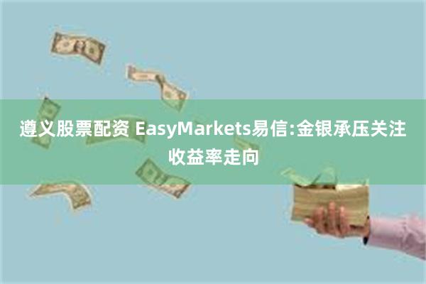 遵义股票配资 EasyMarkets易信:金银承压关注收益率走向
