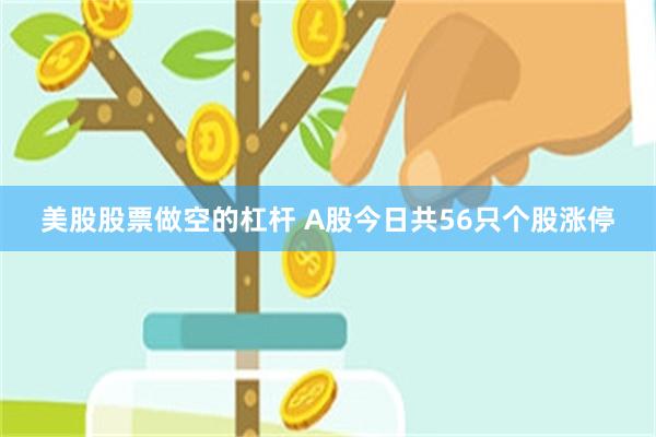 美股股票做空的杠杆 A股今日共56只个股涨停