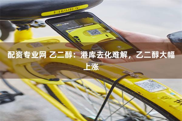 配资专业网 乙二醇：港库去化难解，乙二醇大幅上涨