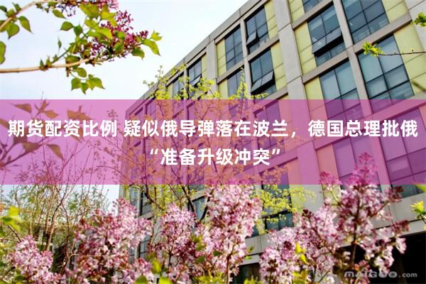 期货配资比例 疑似俄导弹落在波兰,德国总理批俄“准备升级冲突”