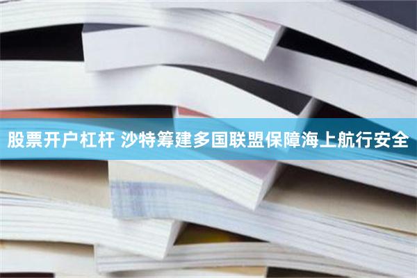 股票开户杠杆 沙特筹建多国联盟保障海上航行安全