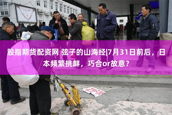 股指期货配资网 弦子的山海经|7月31日前后，日本频繁挑衅，巧合or故意？