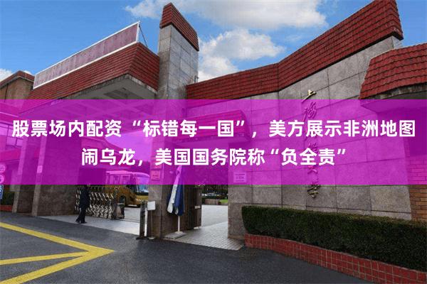 股票场内配资 “标错每一国”，美方展示非洲地图闹乌龙，美国国务院称“负全责”
