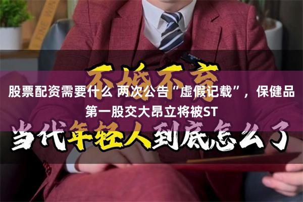 股票配资需要什么 两次公告“虚假记载”，保健品第一股交大昂立将被ST
