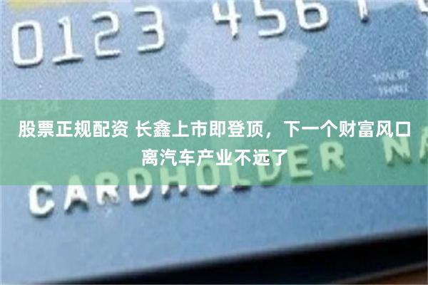 股票正规配资 长鑫上市即登顶,下一个财富风口离汽车产业不远了
