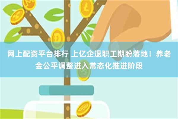 网上配资平台排行 上亿企退职工期盼落地！养老金公平调整进入常态化推进阶段