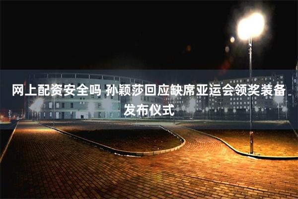 网上配资安全吗 孙颖莎回应缺席亚运会领奖装备发布仪式